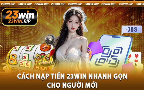 Cách Nạp Tiền 23WIN Nhanh Gọn Cho Người Mới