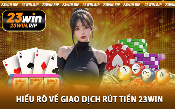 Hiểu Rõ Về Giao Dịch Rút Tiền 23WIN