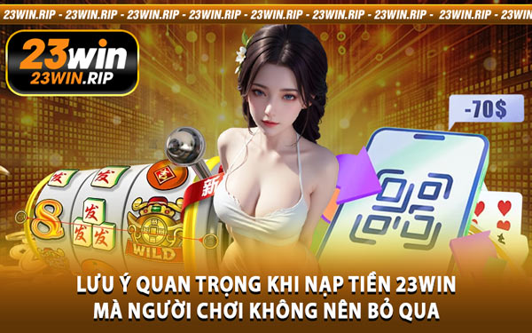 Lưu Ý Quan Trọng Khi Nạp Tiền 23WIN Mà Người Chơi Không Nên Bỏ Qua