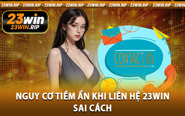 Nguy Cơ Tiềm Ẩn Khi Liên Hệ 23WIN Sai Cách