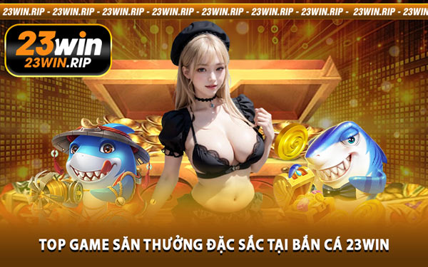 Top Game Săn Thưởng Đặc Sắc Tại Bắn Cá 23WIN