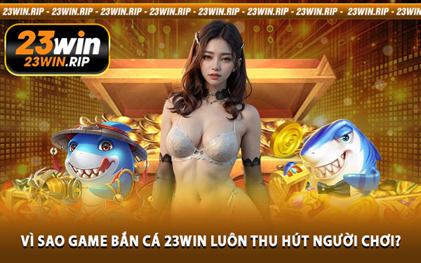 Vì Sao Game Bắn Cá 23WIN Luôn Thu Hút Người Chơi?